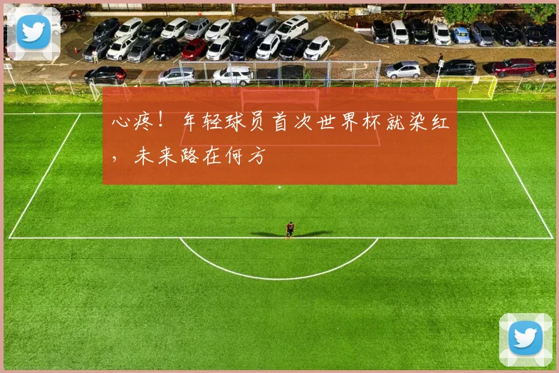 心疼！年轻球员首次世界杯就染红，未来路在何方