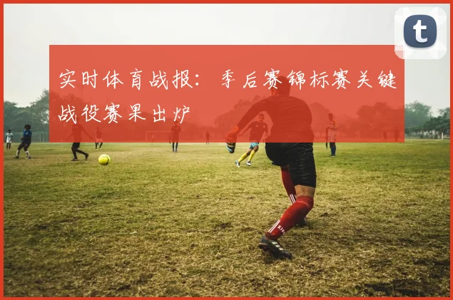 实时体育战报：季后赛锦标赛关键战役赛果出炉