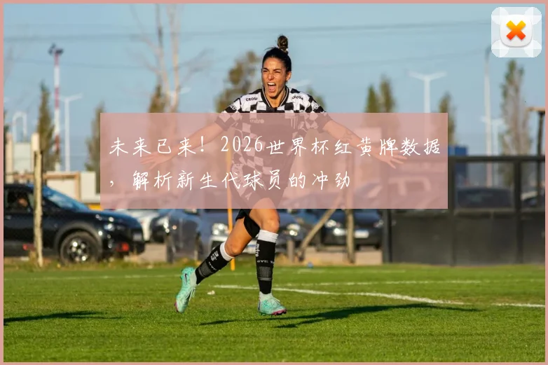未来已来！2026世界杯红黄牌数据，解析新生代球员的冲劲