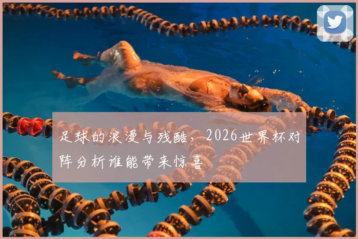 足球的浪漫与残酷，2026世界杯对阵分析谁能带来惊喜