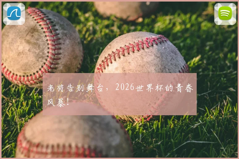 老将告别舞台，2026世界杯的青春风暴！