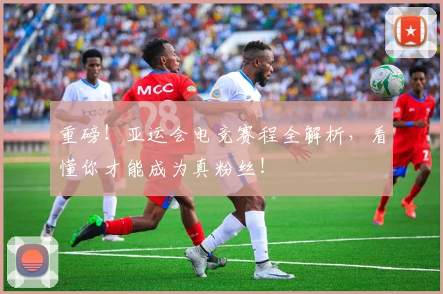 重磅！亚运会电竞赛程全解析，看懂你才能成为真粉丝！