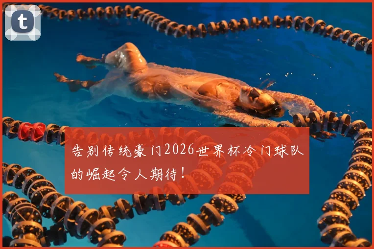 告别传统豪门2026世界杯冷门球队的崛起令人期待！