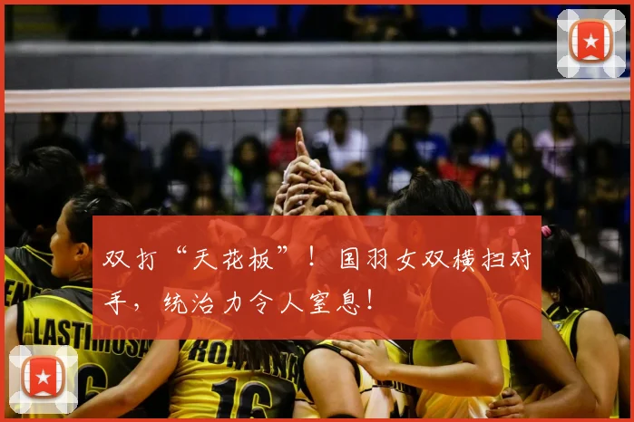 双打“天花板”！国羽女双横扫对手，统治力令人窒息！