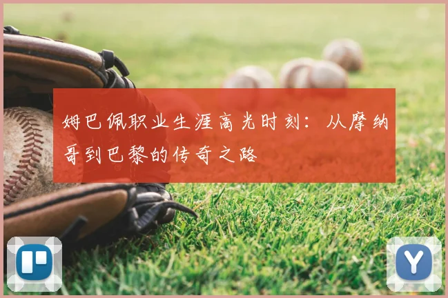 姆巴佩职业生涯高光时刻：从摩纳哥到巴黎的传奇之路