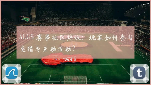 ALGS 赛事社区热议：玩家如何参与竞猜与互动活动？