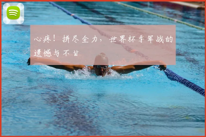 心疼！拼尽全力，世界杯季军战的遗憾与不甘