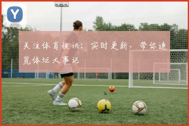 关注体育快讯：实时更新，带你速览体坛大事记