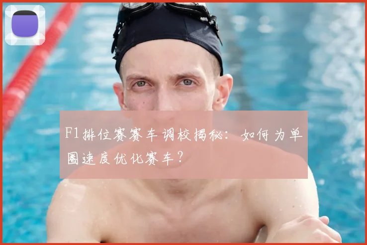 F1排位赛赛车调校揭秘：如何为单圈速度优化赛车？
