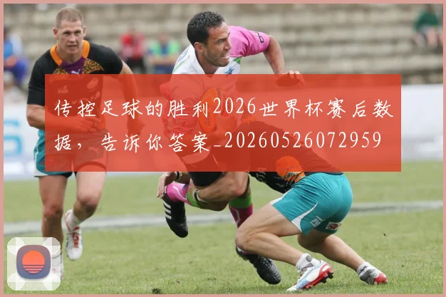 传控足球的胜利2026世界杯赛后数据，告诉你答案_20260526072959