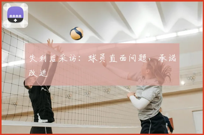 失利后采访：球员直面问题，承诺改进