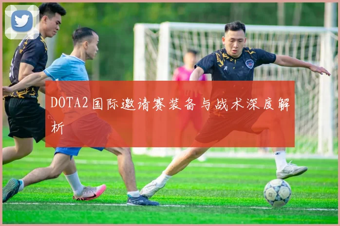DOTA2国际邀请赛装备与战术深度解析