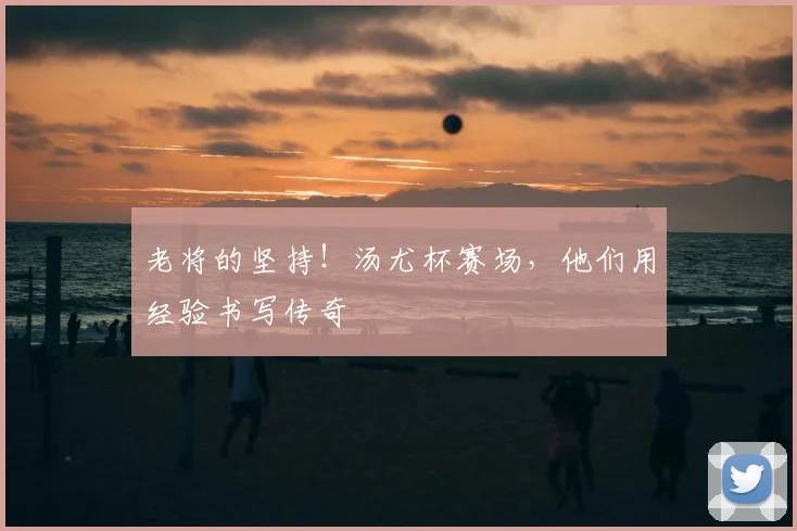 老将的坚持！汤尤杯赛场，他们用经验书写传奇