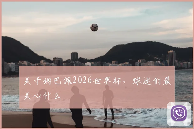 关于姆巴佩2026世界杯，球迷们最关心什么