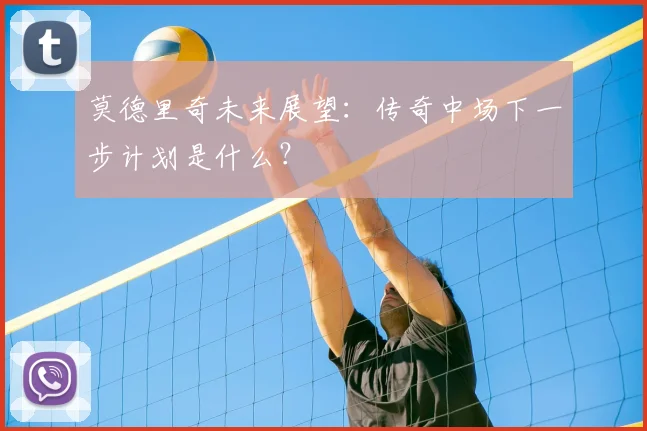 莫德里奇未来展望：传奇中场下一步计划是什么？