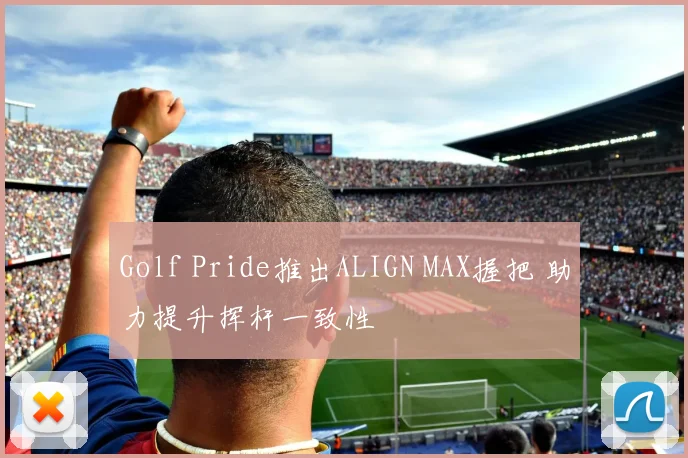 Golf Pride推出ALIGN MAX握把 助力提升挥杆一致性