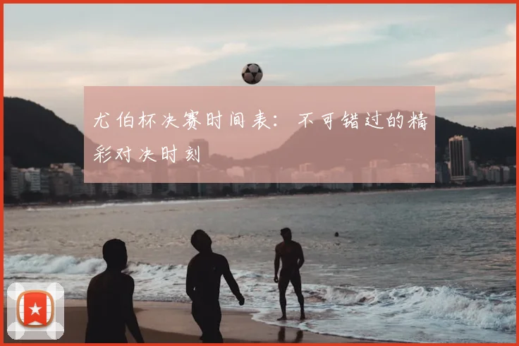 尤伯杯决赛时间表：不可错过的精彩对决时刻