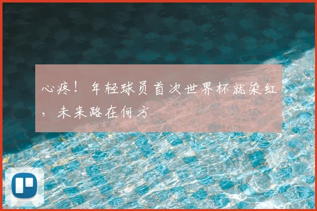 心疼！年轻球员首次世界杯就染红，未来路在何方