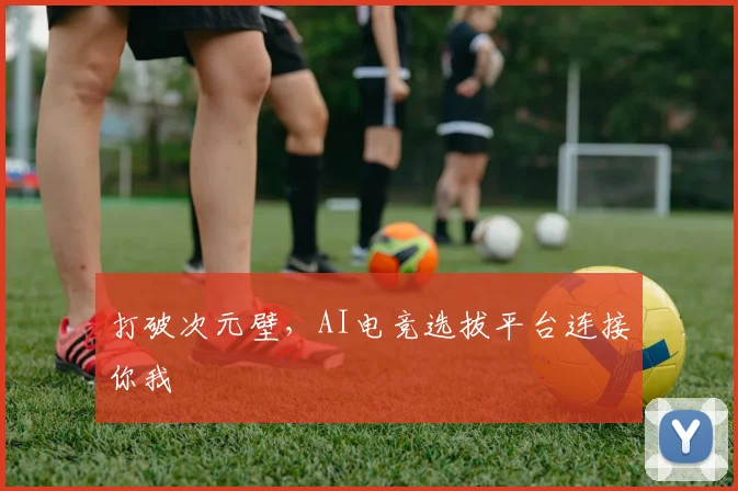 打破次元壁，AI电竞选拔平台连接你我