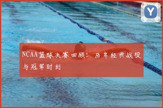 NCAA篮球决赛回顾：历年经典战役与冠军时刻