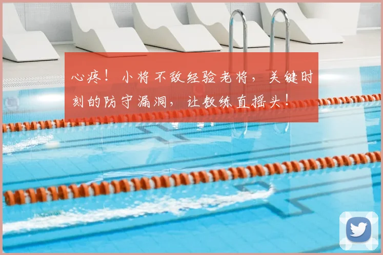 心疼！小将不敌经验老将，关键时刻的防守漏洞，让教练直摇头！