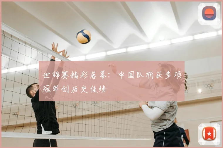 世锦赛精彩落幕：中国队斩获多项冠军创历史佳绩
