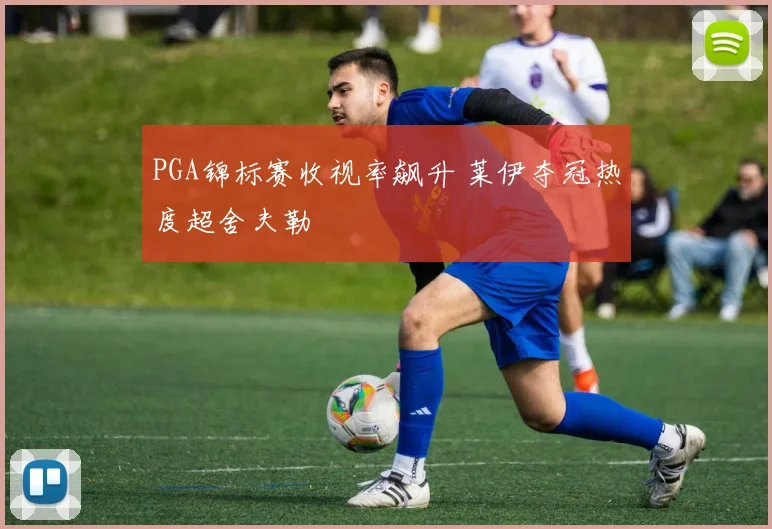 PGA锦标赛收视率飙升 莱伊夺冠热度超舍夫勒