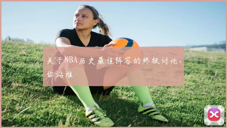 关于NBA历史最佳阵容的终极讨论，你站谁