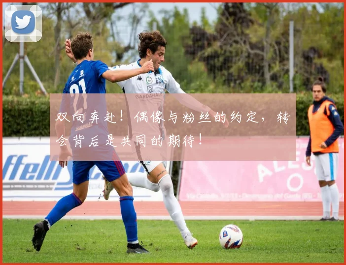 双向奔赴！偶像与粉丝的约定，转会背后是共同的期待！