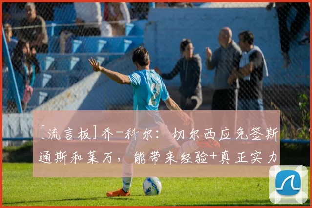 [流言板]乔-科尔：切尔西应免签斯通斯和莱万，能带来经验+真正实力