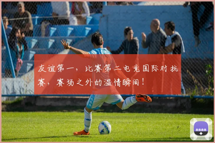 友谊第一，比赛第二电竞国际对抗赛，赛场之外的温情瞬间！
