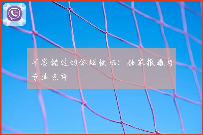 不容错过的体坛快讯：独家报道与专业点评