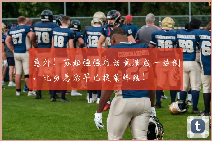 意外！苏超强强对话竟演成一边倒，比分悬念早已提前终结！