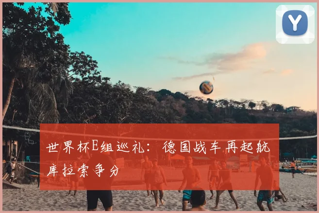 世界杯E组巡礼：德国战车再起航 库拉索争分