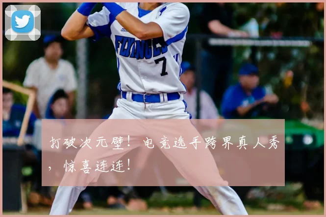 打破次元壁！电竞选手跨界真人秀，惊喜连连！