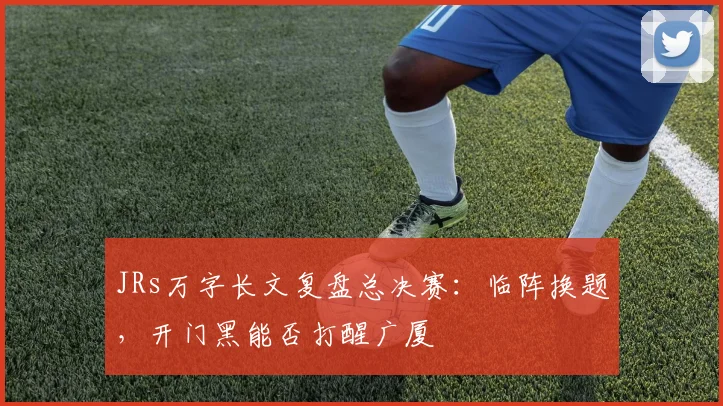 JRs万字长文复盘总决赛：临阵换题，开门黑能否打醒广厦