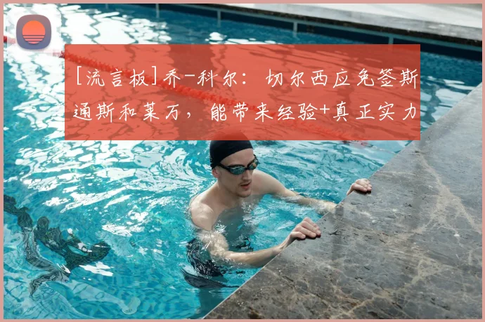 [流言板]乔-科尔：切尔西应免签斯通斯和莱万，能带来经验+真正实力