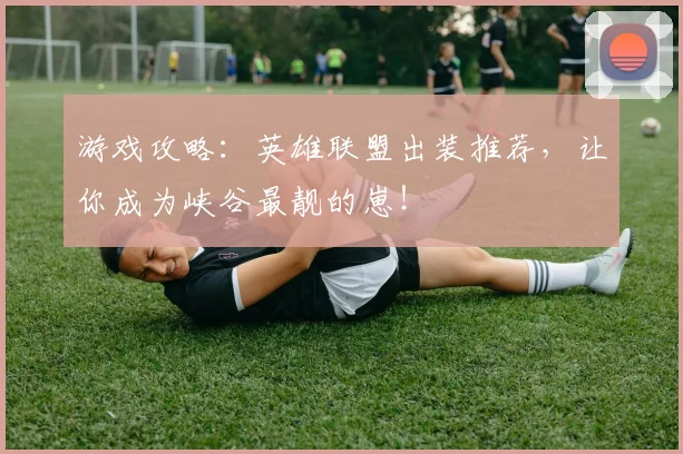 游戏攻略：英雄联盟出装推荐，让你成为峡谷最靓的崽！