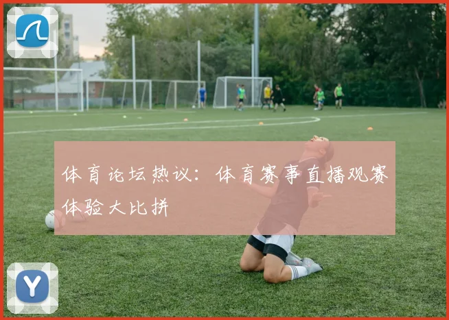 体育论坛热议：体育赛事直播观赛体验大比拼