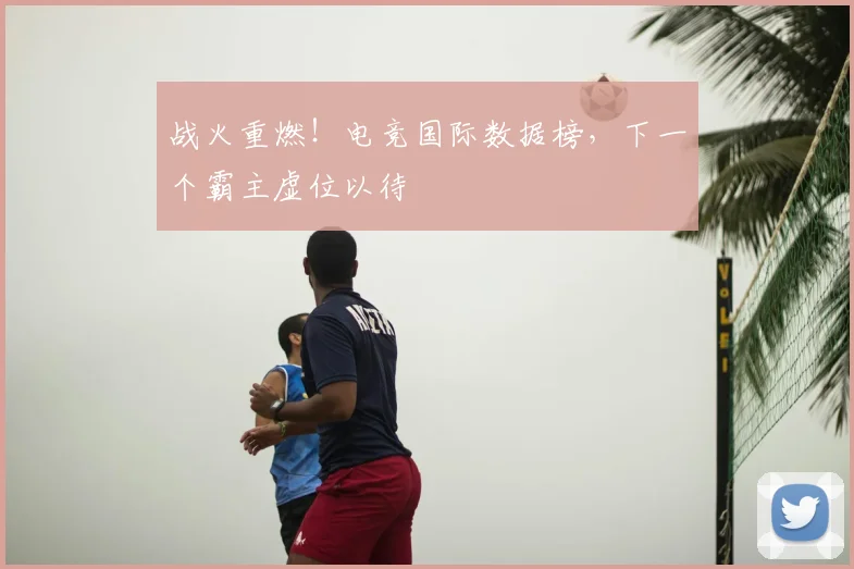 战火重燃！电竞国际数据榜，下一个霸主虚位以待