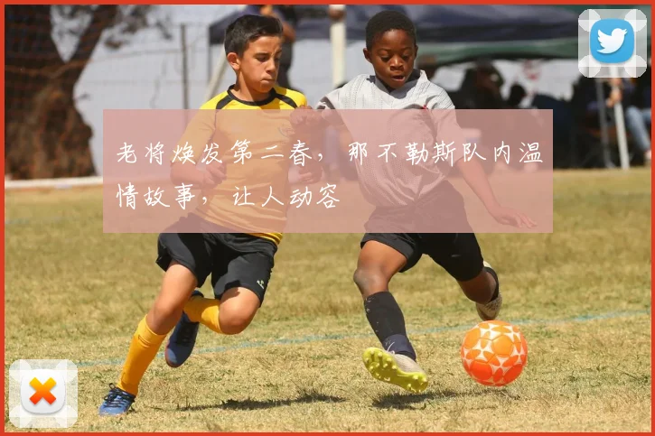 老将焕发第二春，那不勒斯队内温情故事，让人动容