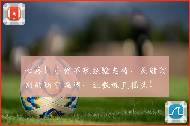 心疼！小将不敌经验老将，关键时刻的防守漏洞，让教练直摇头！