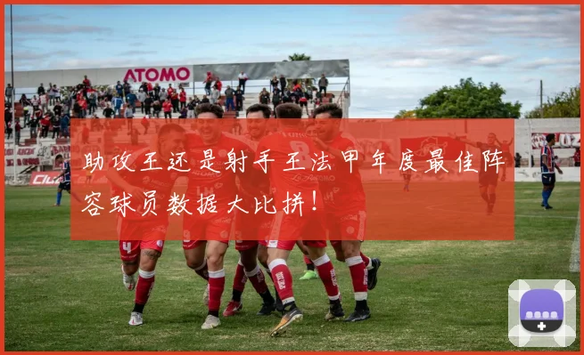 助攻王还是射手王法甲年度最佳阵容球员数据大比拼！