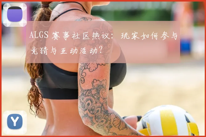 ALGS 赛事社区热议：玩家如何参与竞猜与互动活动？