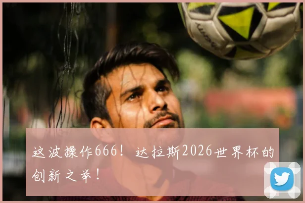 这波操作666！达拉斯2026世界杯的创新之举！