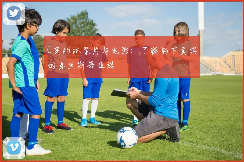 C罗的纪录片与电影：了解场下真实的克里斯蒂亚诺