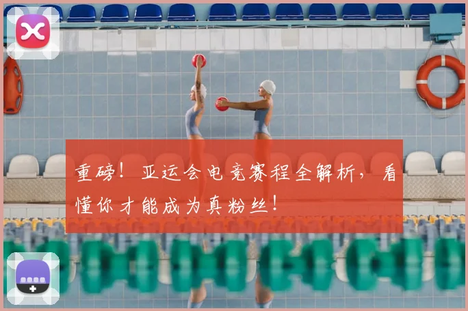 重磅！亚运会电竞赛程全解析，看懂你才能成为真粉丝！
