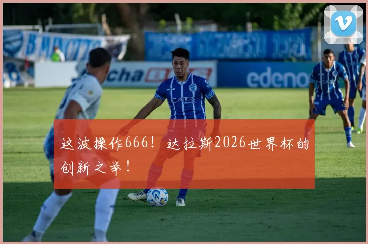 这波操作666！达拉斯2026世界杯的创新之举！