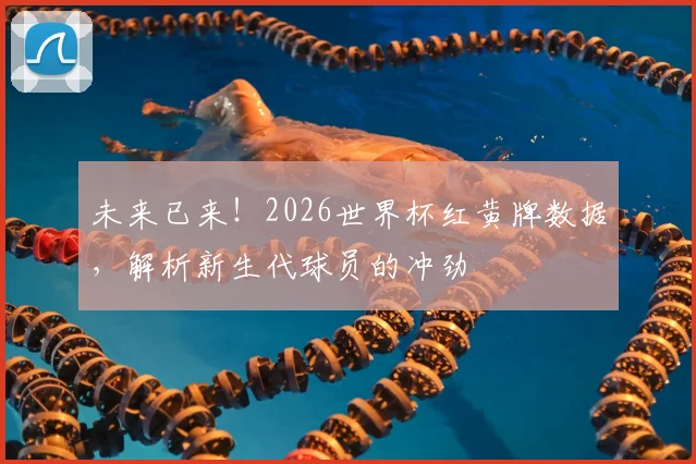 未来已来！2026世界杯红黄牌数据，解析新生代球员的冲劲