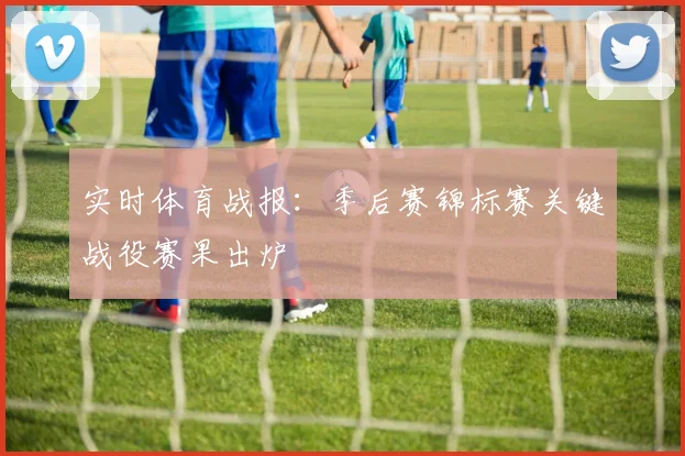 实时体育战报：季后赛锦标赛关键战役赛果出炉